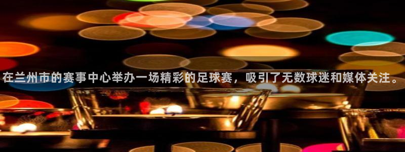  在兰州市的赛事中心举办一场精彩的足球赛，吸引了无数球迷和媒体