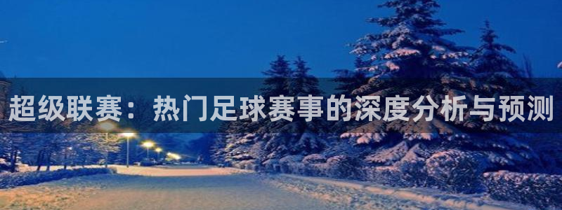  超级联赛：热门足球赛事的深度分析与预测
