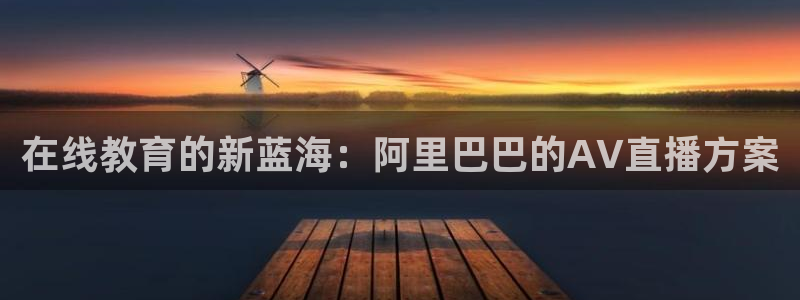 小九足球直播在线观看免费：在线教育的新蓝海：阿里巴巴的AV直播方案