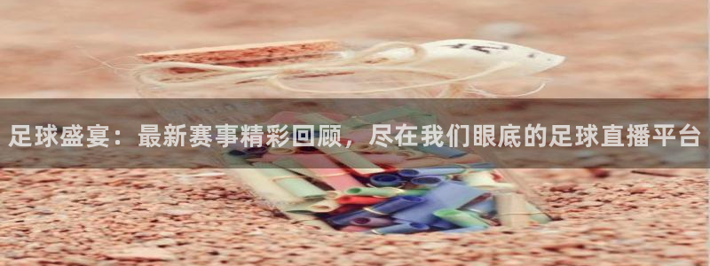 足球盛宴：最新赛事精彩回顾，尽在我们