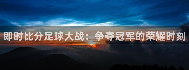  即时比分足球大战：争夺冠军的荣耀时刻