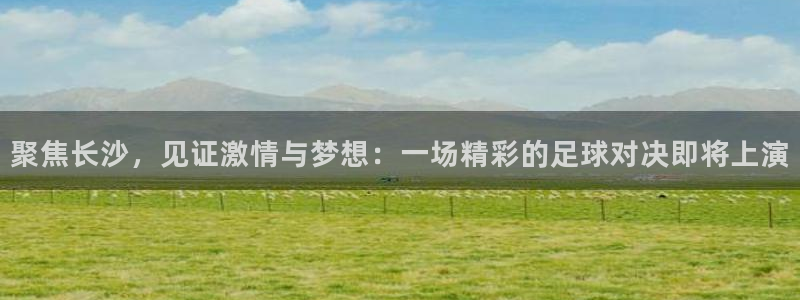 聚焦长沙，见证激情与梦想：一场精彩的足球对决即将上演