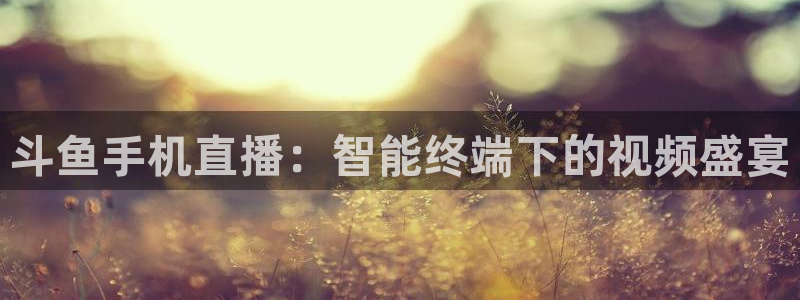 小九直播免费足球观看：斗鱼手机直播：智能终端下的视频盛宴