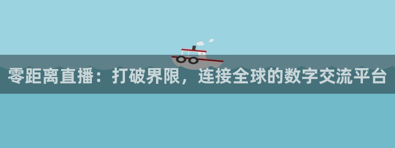 小九体育直播在线观看：零距离直播：打破界限，连接全球的数字交流平台