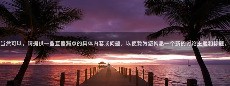 小九足球高清免费直播：当然可以，请提供一些直播漏点的具体内容或问题，以便我为您构思一个新的讨论主题和标题。