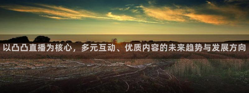 小九的视频：以凸凸直播为核心，多元互动、优质内容的未来趋势与发展方向