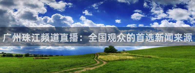 英超直播小九直播：广州珠江频道直播：全国观众的首选新闻来源